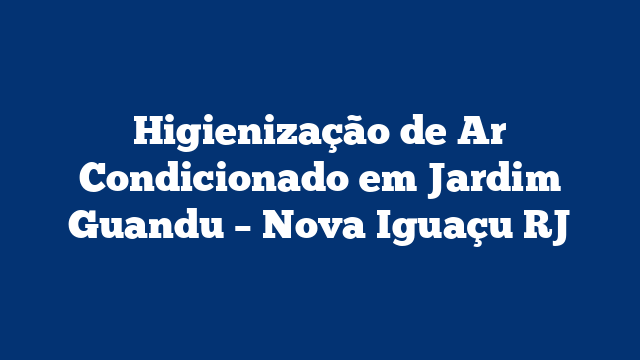 Higienização de Ar Condicionado em Jardim Guandu – Nova Iguaçu RJ