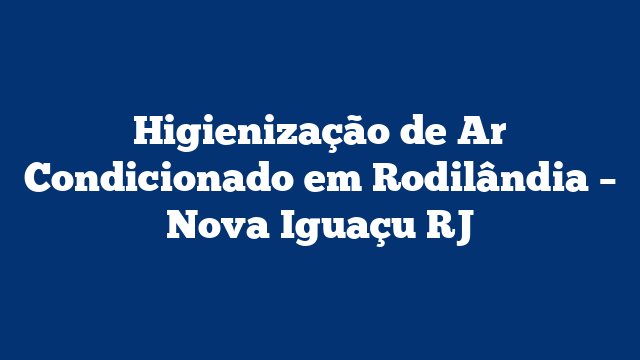 Higienização de Ar Condicionado em Rodilândia – Nova Iguaçu RJ