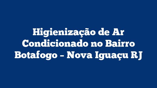 Higienização de Ar Condicionado no Bairro Botafogo – Nova Iguaçu RJ