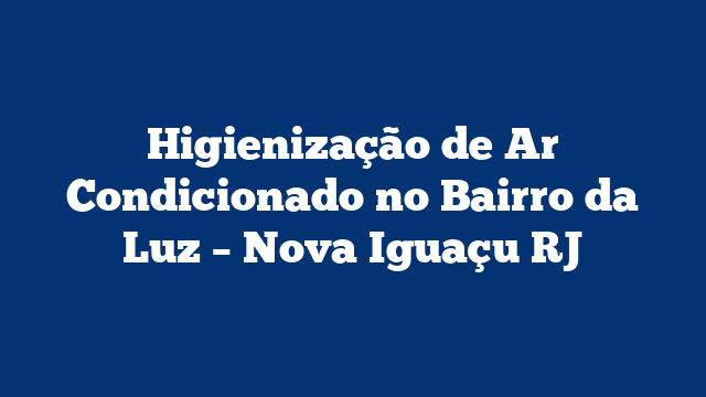 Higienização de Ar Condicionado no Bairro da Luz – Nova Iguaçu RJ