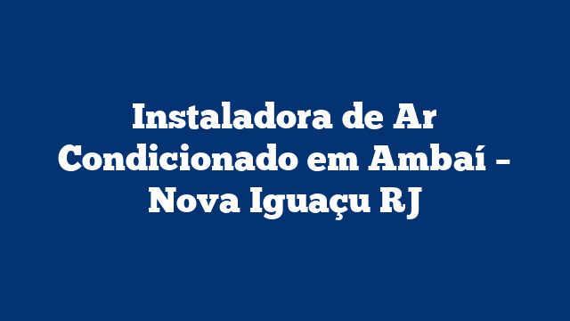 Instaladora de Ar Condicionado em Ambaí – Nova Iguaçu RJ