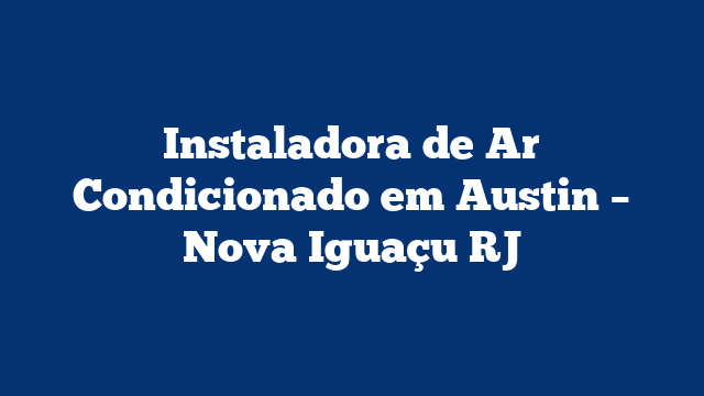 Instaladora de Ar Condicionado em Austin – Nova Iguaçu RJ