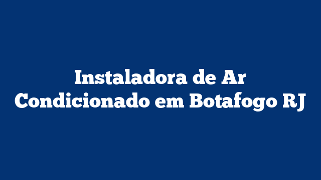 Instaladora de Ar Condicionado em Botafogo RJ