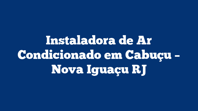 Instaladora de Ar Condicionado em Cabuçu – Nova Iguaçu RJ