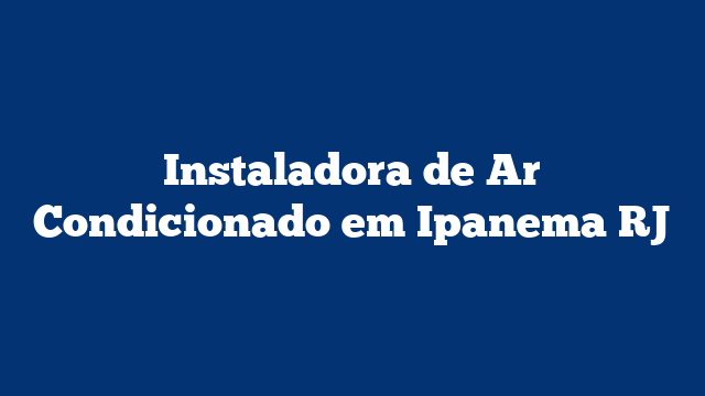 Instaladora de Ar Condicionado em Ipanema RJ