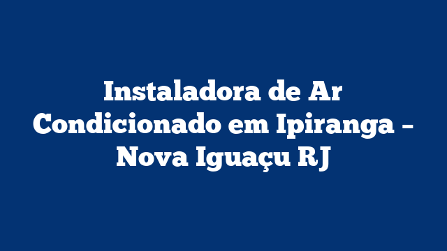 Instaladora de Ar Condicionado em Ipiranga – Nova Iguaçu RJ