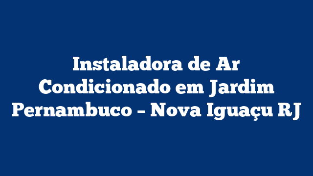 Instaladora de Ar Condicionado em Jardim Pernambuco – Nova Iguaçu RJ