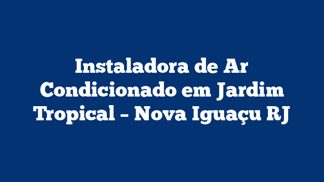 Instaladora de Ar Condicionado em Jardim Tropical – Nova Iguaçu RJ