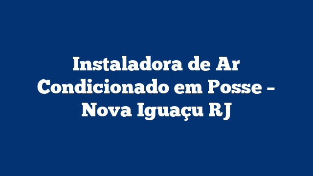 Instaladora de Ar Condicionado em Posse – Nova Iguaçu RJ