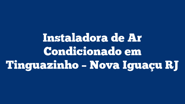 Instaladora de Ar Condicionado em Tinguazinho – Nova Iguaçu RJ