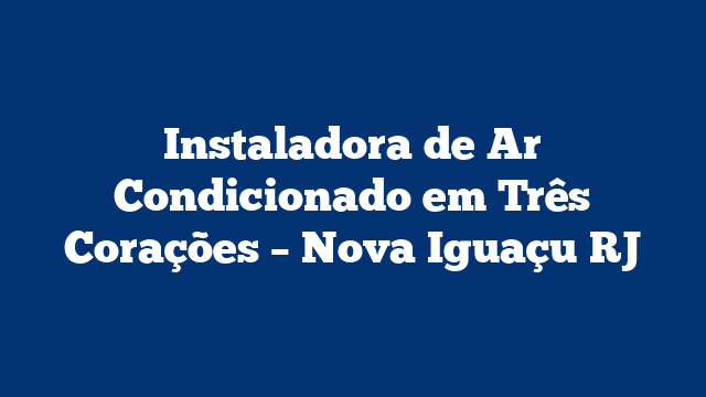Instaladora de Ar Condicionado em Três Corações – Nova Iguaçu RJ
