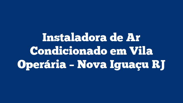 Instaladora de Ar Condicionado em Vila Operária – Nova Iguaçu RJ