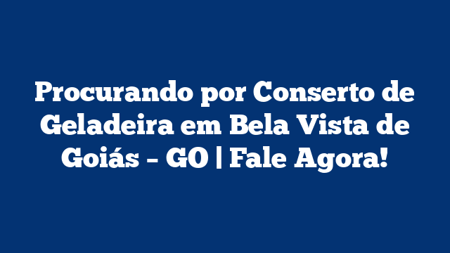Procurando por Conserto de Geladeira em Bela Vista de Goiás – GO | Fale Agora!