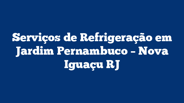 Serviços de Refrigeração em Jardim Pernambuco – Nova Iguaçu RJ