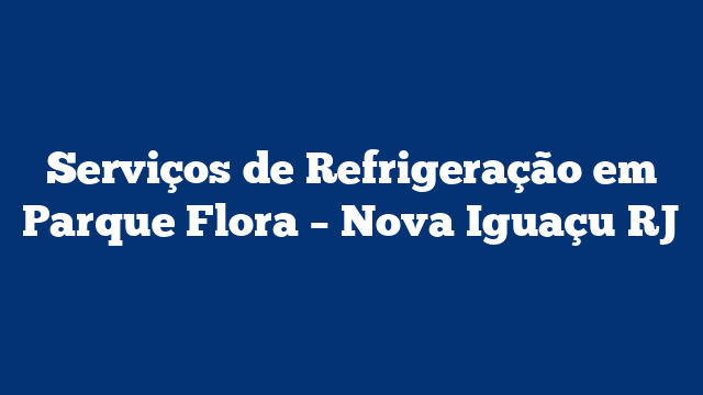 Serviços de Refrigeração em Parque Flora - Nova Iguaçu RJ 1 Serviços de Refrigeração em Parque Flora – Nova Iguaçu RJ