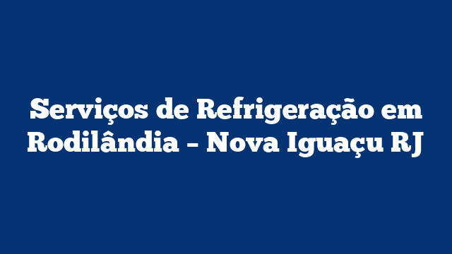 Serviços de Refrigeração em Rodilândia – Nova Iguaçu RJ