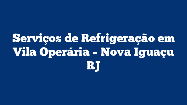 Serviços de Refrigeração em Vila Operária – Nova Iguaçu RJ