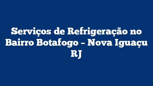 Serviços de Refrigeração no Bairro Botafogo – Nova Iguaçu RJ