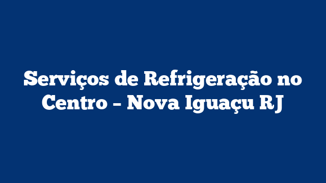 Serviços de Refrigeração no Centro – Nova Iguaçu RJ