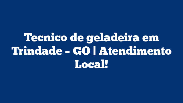Tecnico de geladeira em Trindade – GO | Atendimento Local!