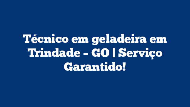 Técnico em geladeira em Trindade – GO | Serviço Garantido!