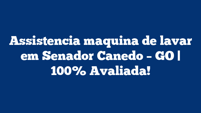 Assistencia maquina de lavar em Senador Canedo – GO | 100% Avaliada!