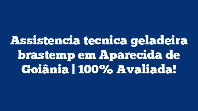 Assistencia tecnica geladeira brastemp em Aparecida de Goiânia | 100% Avaliada!