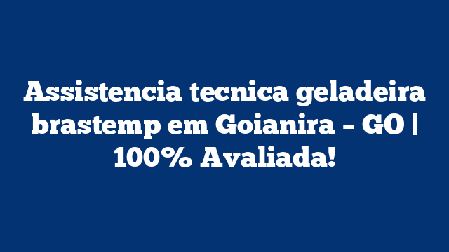 Assistencia tecnica geladeira brastemp em Goianira – GO | 100% Avaliada!