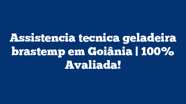 Assistencia tecnica geladeira brastemp em Goiânia | 100% Avaliada!