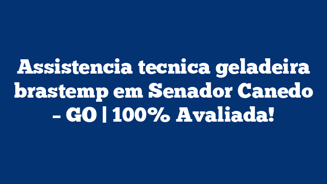 Assistencia tecnica geladeira brastemp em Senador Canedo – GO | 100% Avaliada!