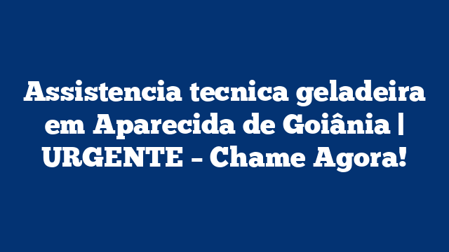 Assistencia tecnica geladeira em Aparecida de Goiânia | URGENTE – Chame Agora!