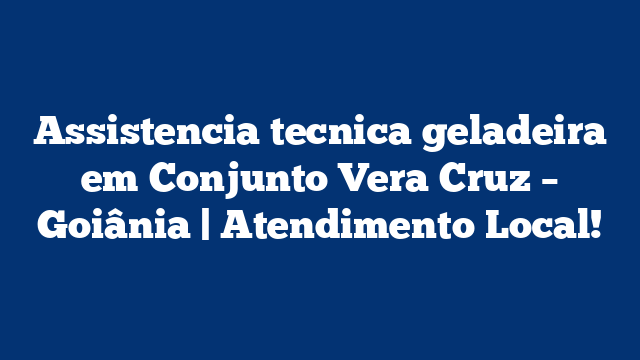 Assistencia tecnica geladeira em Conjunto Vera Cruz – Goiânia | Atendimento Local!