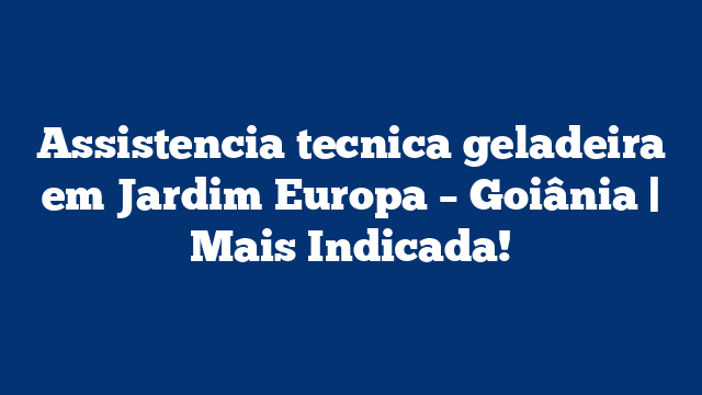 Assistencia tecnica geladeira em Jardim Europa – Goiânia | Mais Indicada!