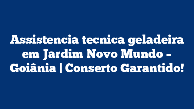 Assistencia tecnica geladeira em Jardim Novo Mundo – Goiânia | Conserto Garantido!