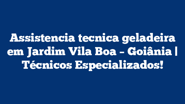 Assistencia tecnica geladeira em Jardim Vila Boa – Goiânia | Técnicos Especializados!