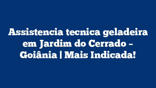 Assistencia tecnica geladeira em Jardim do Cerrado – Goiânia | Mais Indicada!