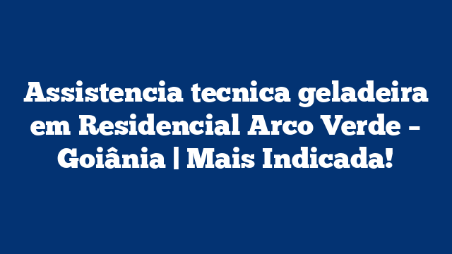 Assistencia tecnica geladeira em Residencial Arco Verde – Goiânia | Mais Indicada!