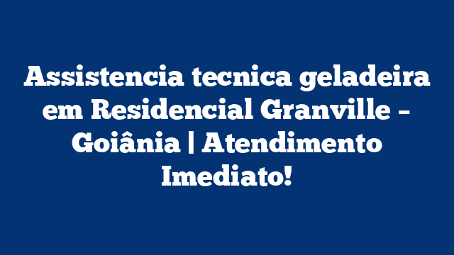 Assistencia tecnica geladeira em Residencial Granville – Goiânia | Atendimento Imediato!