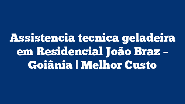 Assistencia tecnica geladeira em Residencial João Braz – Goiânia | Melhor Custo
