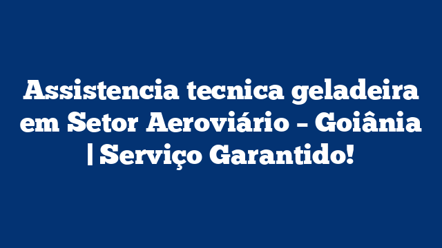 Assistencia tecnica geladeira em Setor Aeroviário – Goiânia | Serviço Garantido!