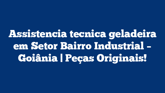 Assistencia tecnica geladeira em Setor Bairro Industrial – Goiânia | Peças Originais!