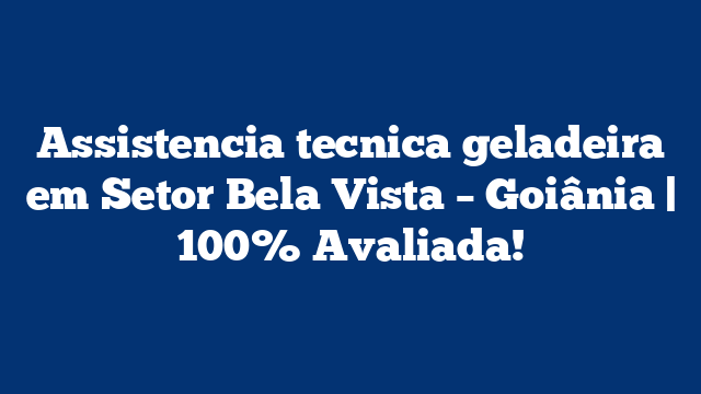 Assistencia tecnica geladeira em Setor Bela Vista – Goiânia | 100% Avaliada!