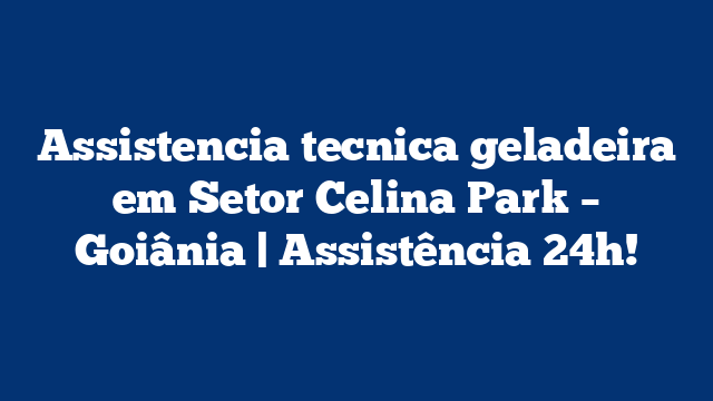 Assistencia tecnica geladeira em Setor Celina Park – Goiânia | Assistência 24h!