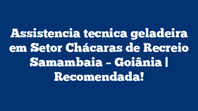 Assistencia tecnica geladeira em Setor Chácaras de Recreio Samambaia – Goiânia | Recomendada!