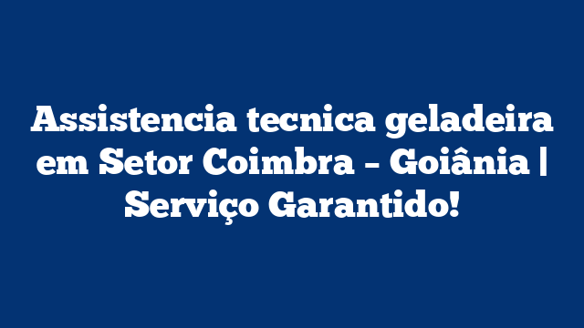 Assistencia tecnica geladeira em Setor Coimbra – Goiânia | Serviço Garantido!