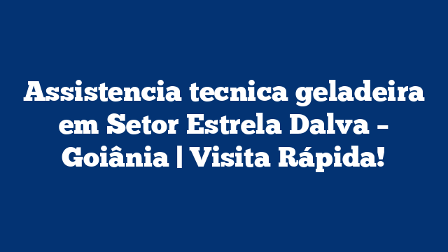 Assistencia tecnica geladeira em Setor Estrela Dalva – Goiânia | Visita Rápida!