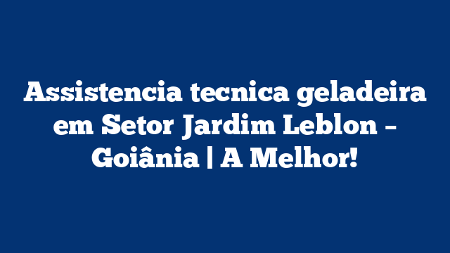 Assistencia tecnica geladeira em Setor Jardim Leblon – Goiânia | A Melhor!