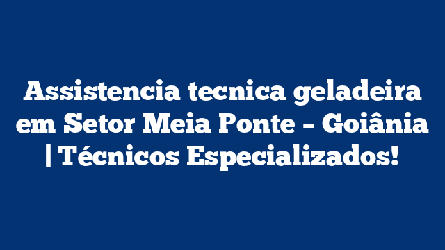 Assistencia tecnica geladeira em Setor Meia Ponte – Goiânia | Técnicos Especializados!