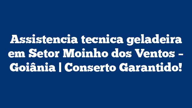 Assistencia tecnica geladeira em Setor Moinho dos Ventos – Goiânia | Conserto Garantido!