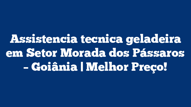 Assistencia tecnica geladeira em Setor Morada dos Pássaros – Goiânia | Melhor Preço!
